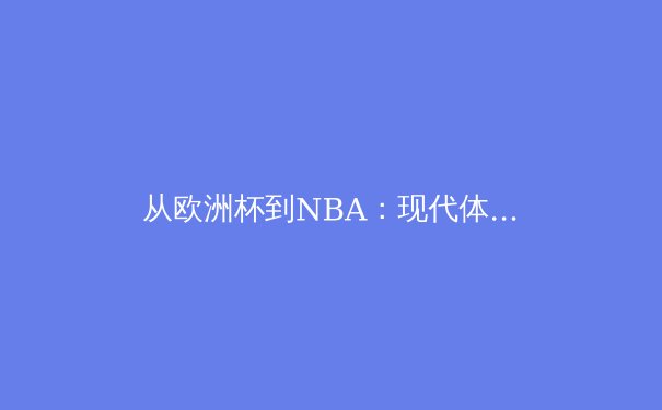 从欧洲杯到NBA：现代体育竞技的商业化变革与竞技纯粹性的博弈 - 2