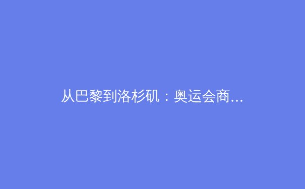 从巴黎到洛杉矶：奥运会商业模式转型与体育产业的未来挑战 - 3