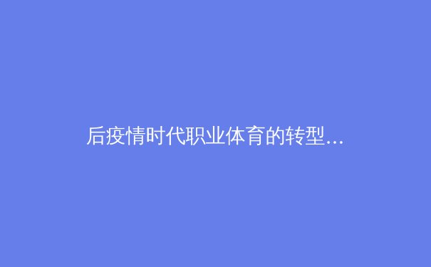 后疫情时代职业体育的转型阵痛与商业格局重塑