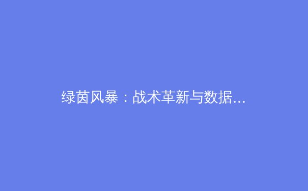 绿茵风暴：战术革新与数据分析如何重塑现代足球格局 - 4
