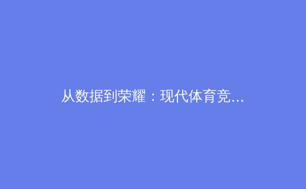 从数据到荣耀：现代体育竞赛背后的科技革命与战术博弈 - 2