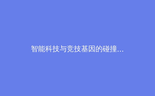 智能科技与竞技基因的碰撞：数据革命如何重塑现代体育生态 - 2