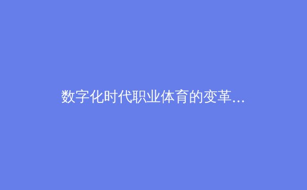 数字化时代职业体育的变革：从数据分析到粉丝经济新生态 - 4