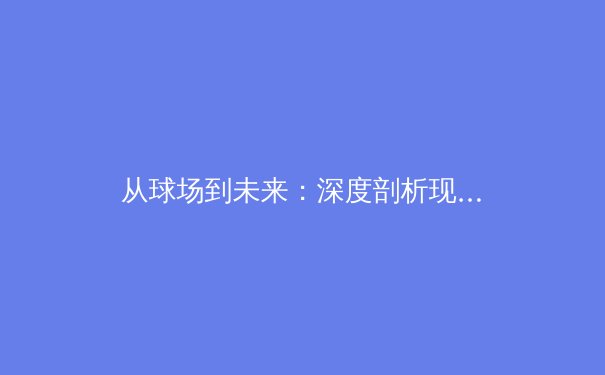 从球场到未来：深度剖析现代体育产业的技术变革与商业逻辑 - 3